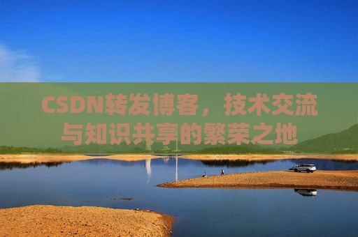 CSDN转发博客,技术交流与知识共享的繁荣之地